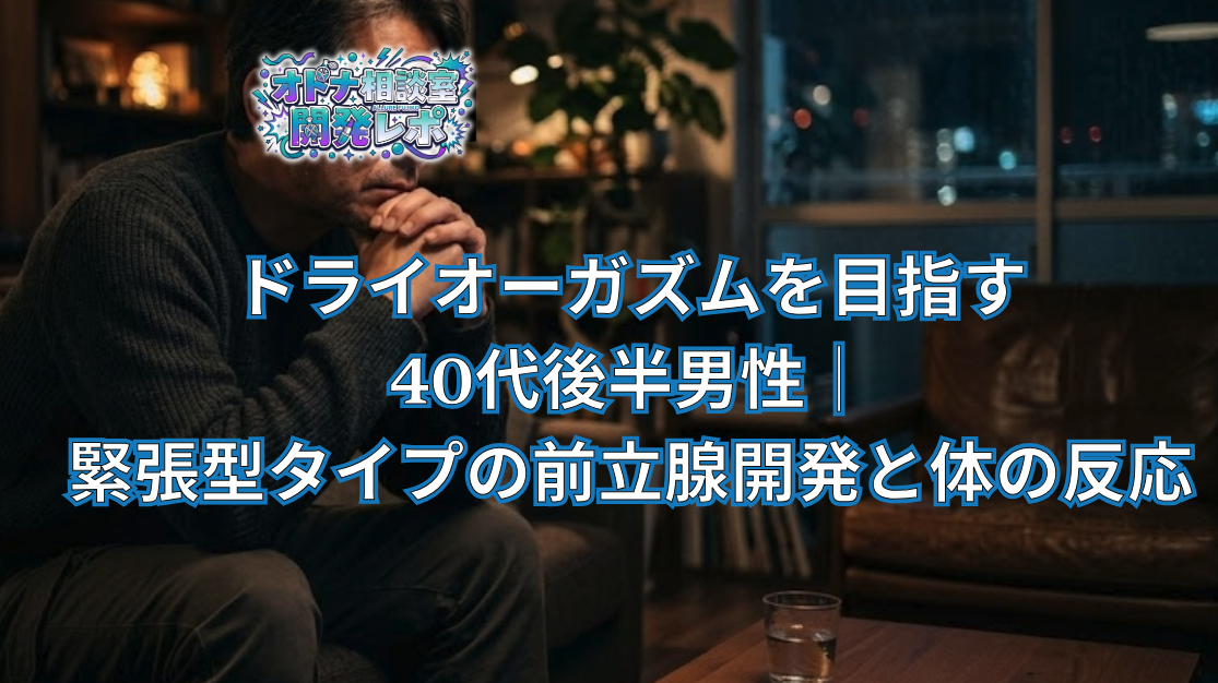 ドライオーガズムを目指す40代後半男性｜緊張型タイプの前立腺開発と体の反応